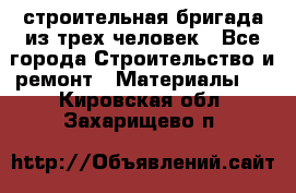 строительная бригада из трех человек - Все города Строительство и ремонт » Материалы   . Кировская обл.,Захарищево п.